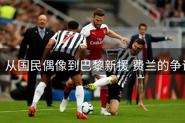 从国民偶像到巴黎新援 费兰的争议之路从未停歇