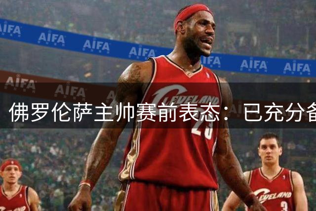 佛罗伦萨主帅赛前表态：已充分备战罗马之战