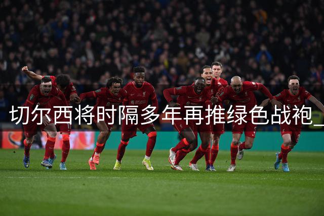 切尔西将时隔多年再推绿色战袍 耐克操刀设计新配色