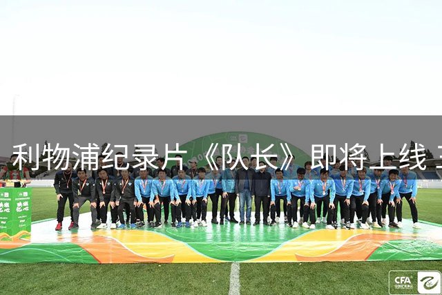 利物浦纪录片《队长》即将上线 三代传奇队长同框对话