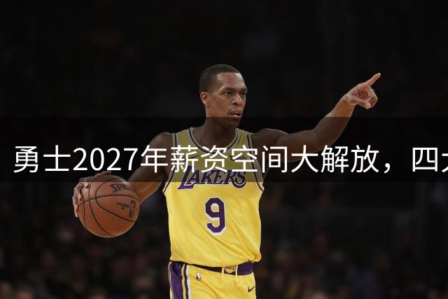 勇士2027年薪资空间大解放，四大巨星或成新目标