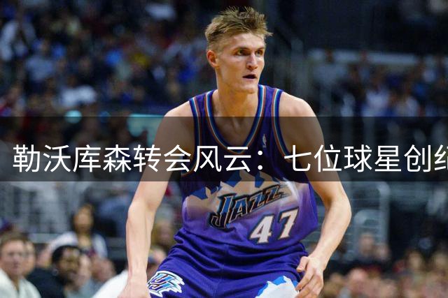 勒沃库森转会风云：七位球星创纪录 维尔茨领衔亿元俱乐部