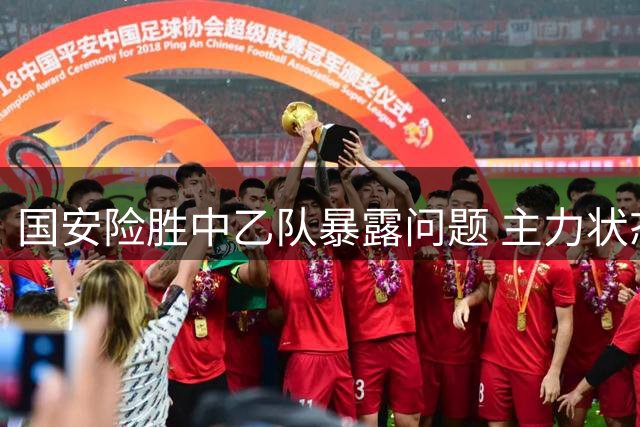 国安险胜中乙队暴露问题 主力状态堪忧引关注
