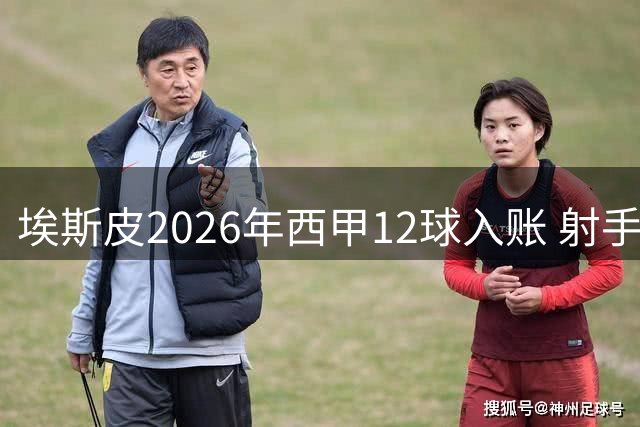 埃斯皮2026年西甲12球入账 射手榜紧追穆里奇
