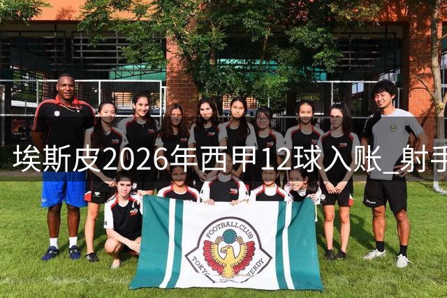 埃斯皮2026年西甲12球入账 射手榜紧追穆里奇