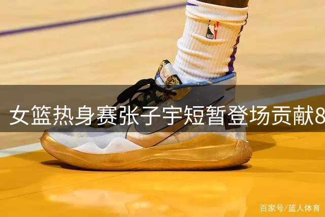 女篮热身赛张子宇短暂登场贡献8分 助中国队逆转尼日利亚