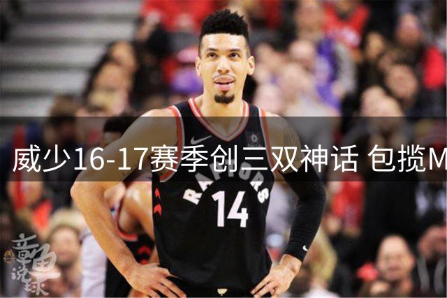 威少16-17赛季创三双神话 包揽MVP得分王等多项殊荣