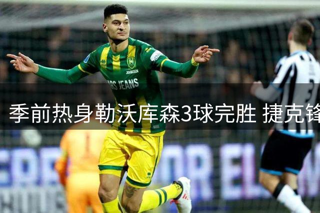 季前热身勒沃库森3球完胜 捷克锋霸点射建功展露锋芒