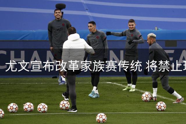 尤文宣布改革家族赛传统 将禁止球迷冲场确保安全