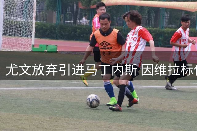 尤文放弃引进马丁内斯 因维拉标价超出心理预期