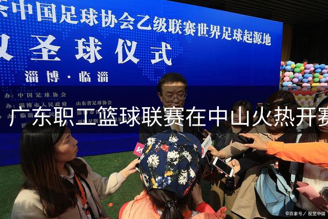 广东职工篮球联赛在中山火热开赛 三千人共享体育盛宴