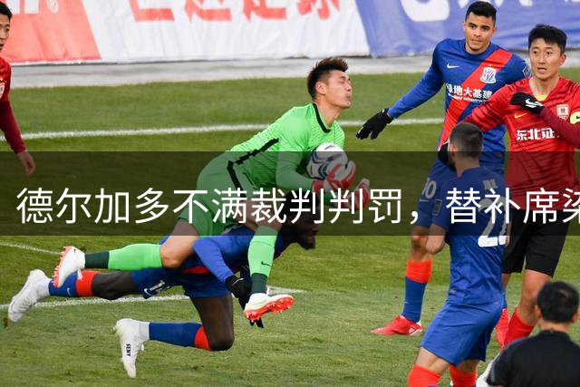 德尔加多不满裁判判罚，替补席染红