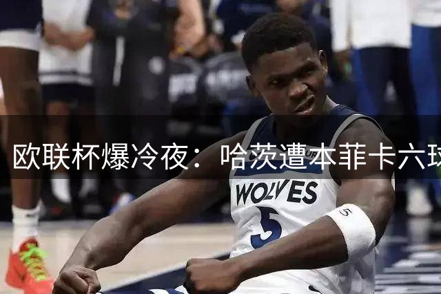 欧联杯爆冷夜：哈茨遭本菲卡六球屠杀 晋级之路几近断绝