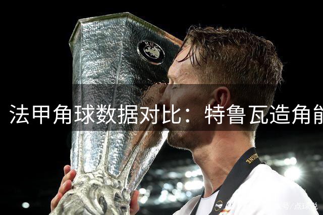 法甲角球数据对比：特鲁瓦造角能力突出