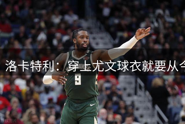 洛卡特利：穿上尤文球衣就要从今晚开始赢下每一场比赛