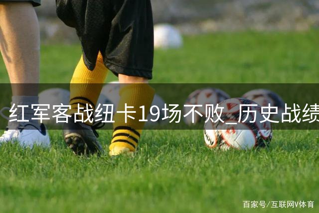 红军客战纽卡19场不败 历史战绩占据压倒性优势