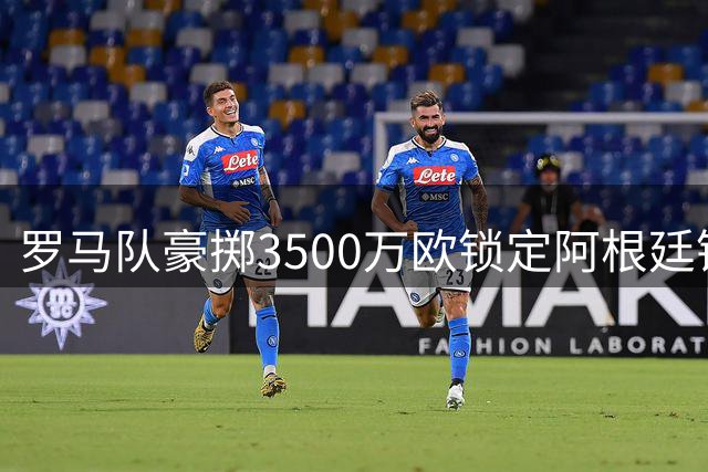 罗马队豪掷3500万欧锁定阿根廷锋霸 博洛尼亚开启替身计划