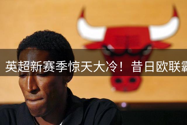 英超新赛季惊天大冷！昔日欧联霸主首轮惨遭屠杀创耻辱纪录