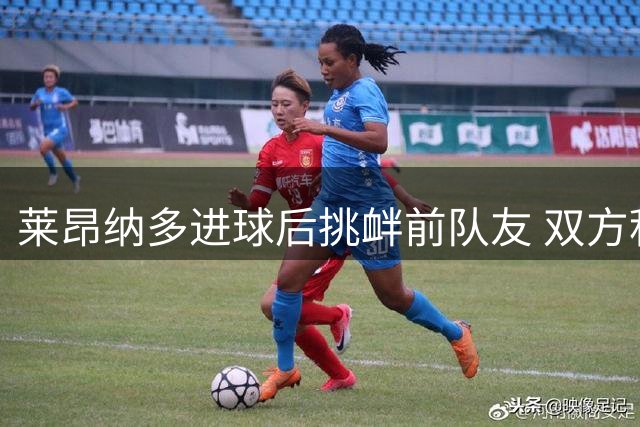 莱昂纳多进球后挑衅前队友 双方积怨源于去年训练冲突