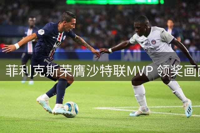 菲利克斯荣膺沙特联MVP 领奖画面神似金球奖典礼
