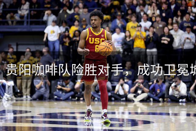 贵阳咖啡队险胜对手，成功卫冕城超冠军