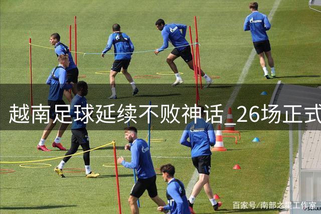 越南足球延续不败神话 26场正式赛事保持强势战绩