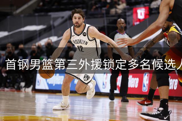 首钢男篮第三外援锁定多名候选人 选择工作持续推进
