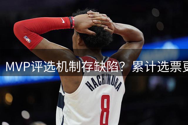 MVP评选机制存缺陷？累计选票更能体现球员真实统治力