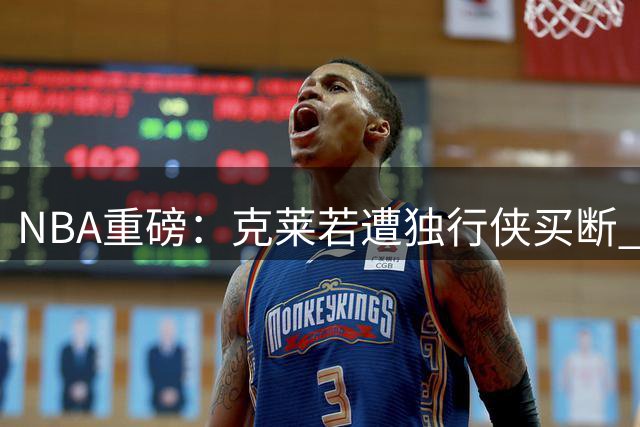 NBA重磅：克莱若遭独行侠买断 迈阿密或成最大赢家